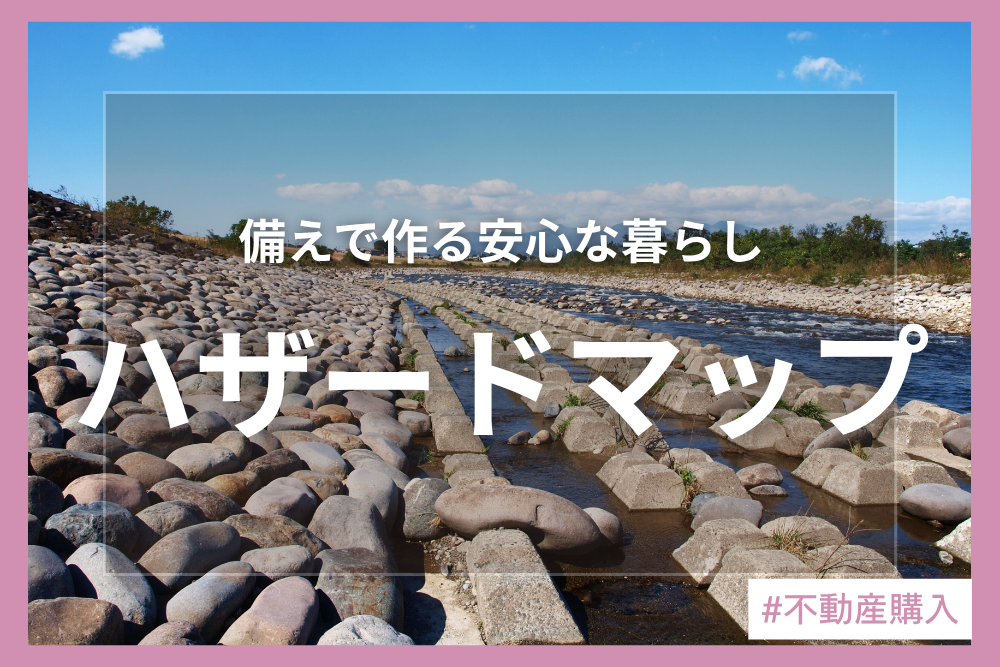 ハザードマップを活用した物件選びのポイントを解説！